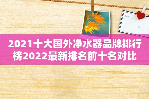 2021十大国外净水器品牌排行榜2022最新排名前十名对比