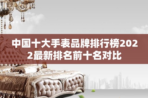 中国十大手表品牌排行榜2022最新排名前十名对比