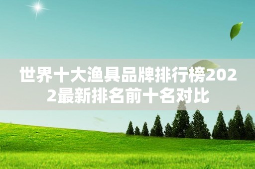 世界十大渔具品牌排行榜2022最新排名前十名对比