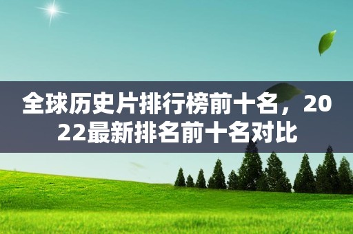全球历史片排行榜前十名，2022最新排名前十名对比