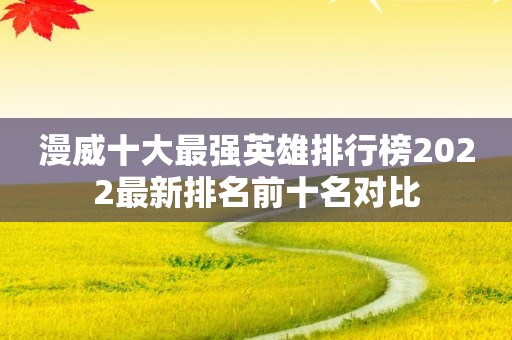 漫威十大最强英雄排行榜2022最新排名前十名对比