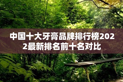 中国十大牙膏品牌排行榜2022最新排名前十名对比