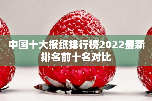 中国十大报纸排行榜2022最新排名前十名对比