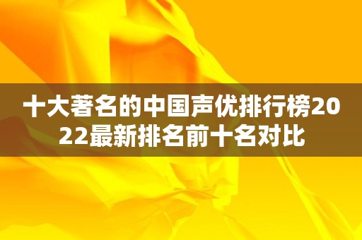 十大著名的中国声优排行榜2022最新排名前十名对比