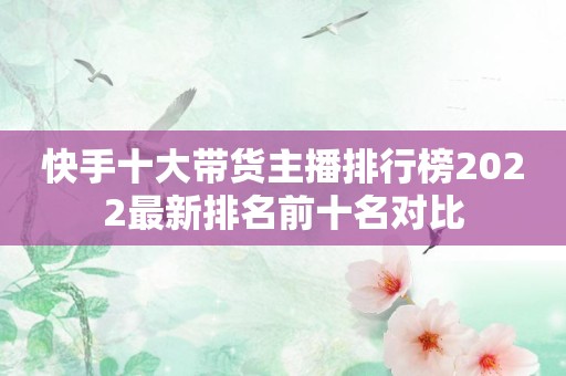 快手十大带货主播排行榜2022最新排名前十名对比