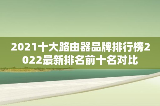 2021十大路由器品牌排行榜2022最新排名前十名对比