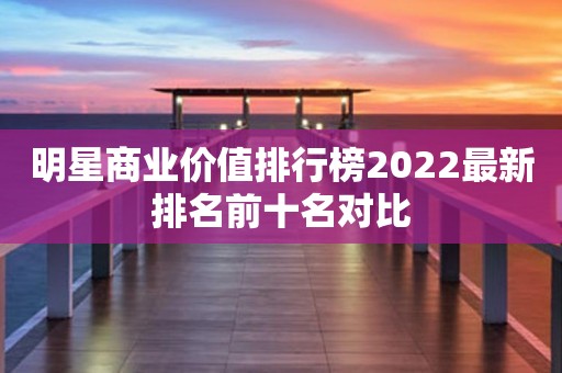 明星商业价值排行榜2022最新排名前十名对比