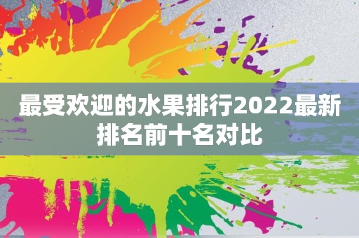 最受欢迎的水果排行2022最新排名前十名对比