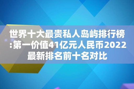 世界十大最贵私人岛屿排行榜:第一价值41亿元人民币2022最新排名前十名对比