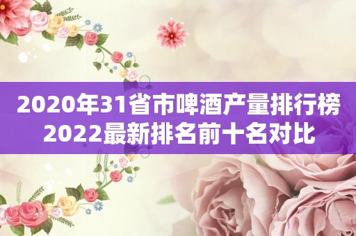 2020年31省市啤酒产量排行榜2022最新排名前十名对比