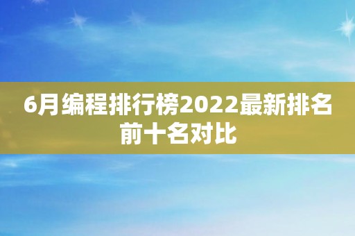 6月编程排行榜2022最新排名前十名对比