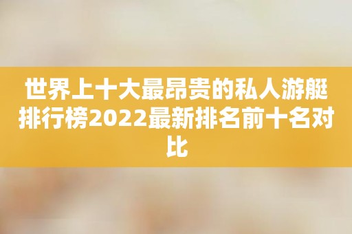 世界上十大最昂贵的私人游艇排行榜2022最新排名前十名对比