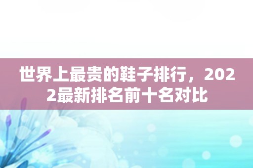 世界上最贵的鞋子排行，2022最新排名前十名对比