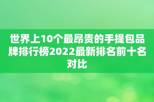 世界上10个最昂贵的手提包品牌排行榜2022最新排名前十名对比