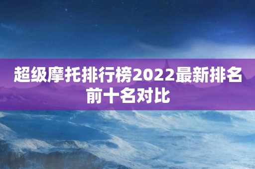 超级摩托排行榜2022最新排名前十名对比