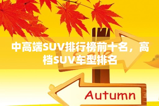 中高端SUV排行榜前十名，高档SUV车型排名