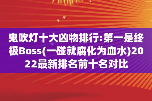 鬼吹灯十大凶物排行:第一是终极Boss(一碰就腐化为血水)2022最新排名前十名对比