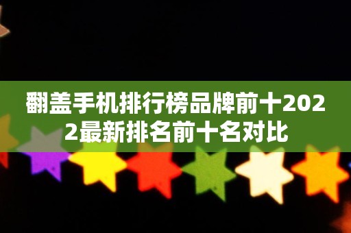 翻盖手机排行榜品牌前十2022最新排名前十名对比