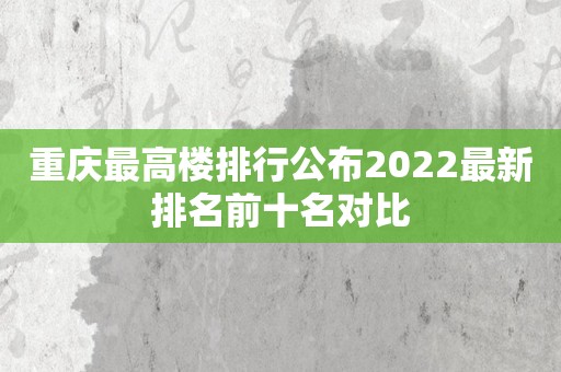 重庆最高楼排行公布2022最新排名前十名对比