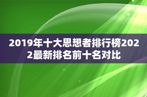 2019年十大思想者排行榜2022最新排名前十名对比