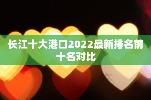 长江十大港口2022最新排名前十名对比