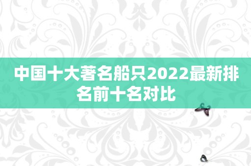 中国十大著名船只2022最新排名前十名对比