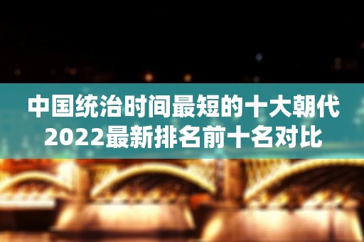 中国统治时间最短的十大朝代2022最新排名前十名对比