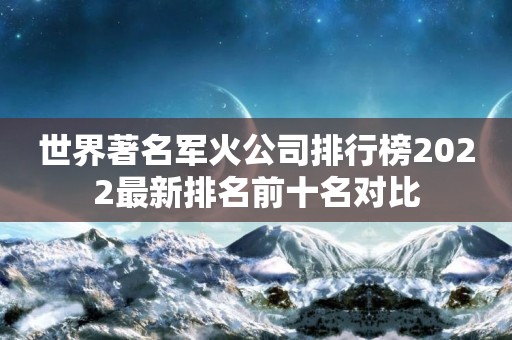 世界著名军火公司排行榜2022最新排名前十名对比