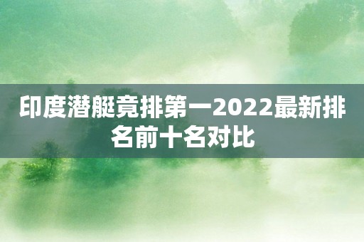 印度潜艇竟排第一2022最新排名前十名对比