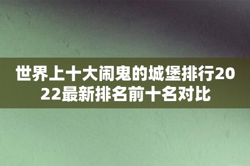 世界上十大闹鬼的城堡排行2022最新排名前十名对比