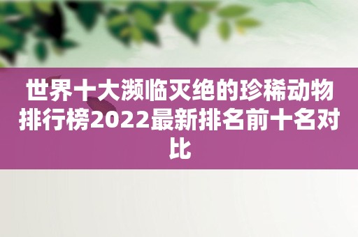 世界十大濒临灭绝的珍稀动物排行榜2022最新排名前十名对比
