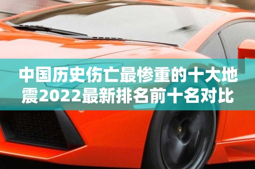 中国历史伤亡最惨重的十大地震2022最新排名前十名对比