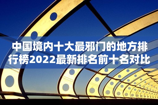 中国境内十大最邪门的地方排行榜2022最新排名前十名对比