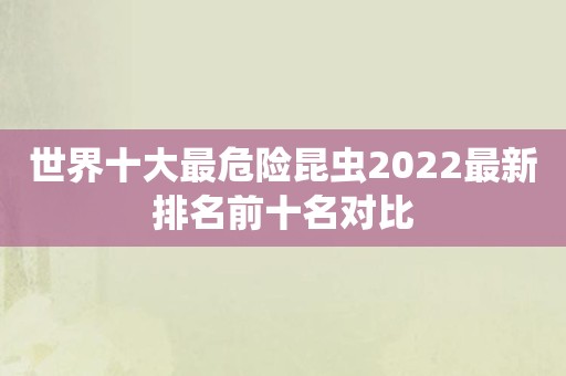 世界十大最危险昆虫2022最新排名前十名对比