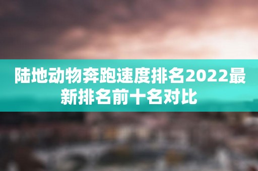 陆地动物奔跑速度排名2022最新排名前十名对比