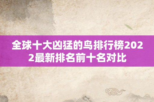 全球十大凶猛的鸟排行榜2022最新排名前十名对比