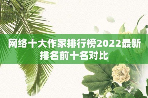 网络十大作家排行榜2022最新排名前十名对比
