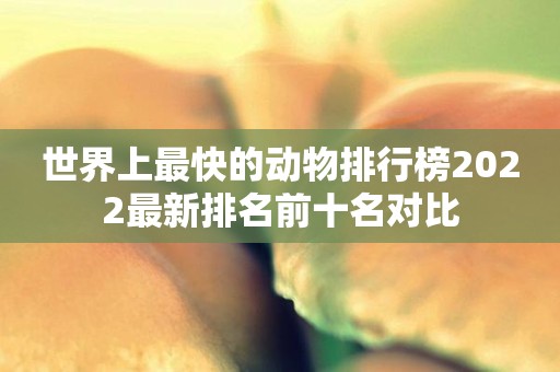 世界上最快的动物排行榜2022最新排名前十名对比