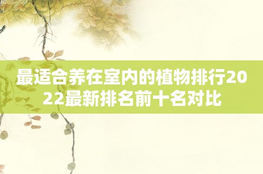 最适合养在室内的植物排行2022最新排名前十名对比