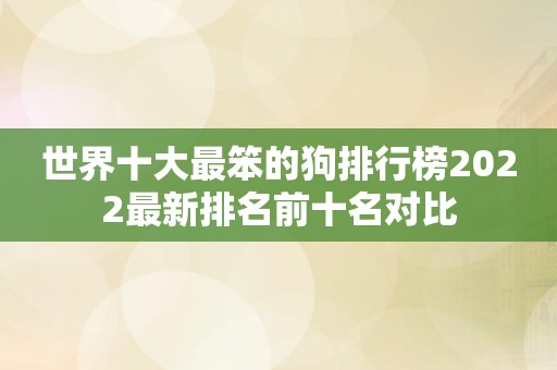 世界十大最笨的狗排行榜2022最新排名前十名对比