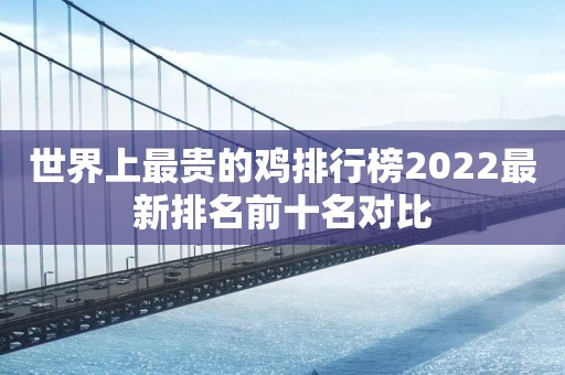 世界上最贵的鸡排行榜2022最新排名前十名对比