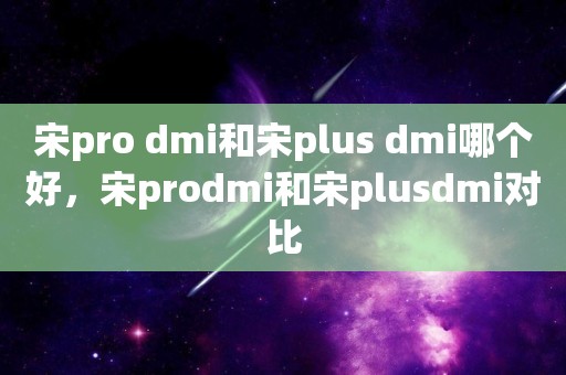 宋pro dmi和宋plus dmi哪个好，宋prodmi和宋plusdmi对比