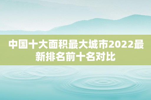 中国十大面积最大城市2022最新排名前十名对比