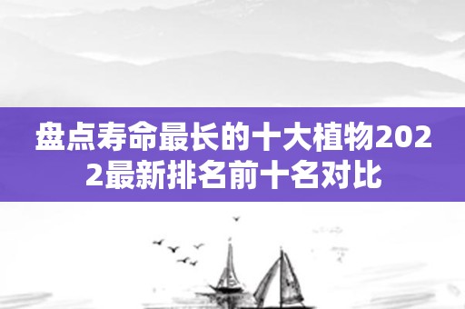 盘点寿命最长的十大植物2022最新排名前十名对比