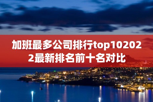 加班最多公司排行top102022最新排名前十名对比
