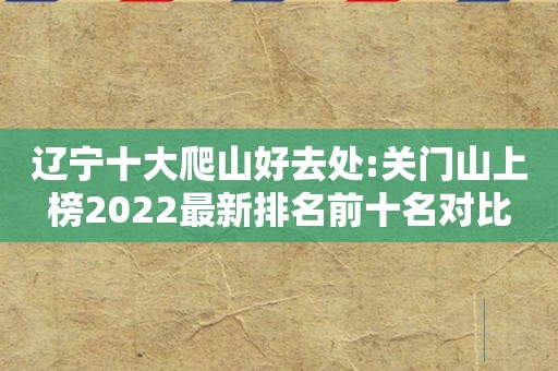 辽宁十大爬山好去处:关门山上榜2022最新排名前十名对比