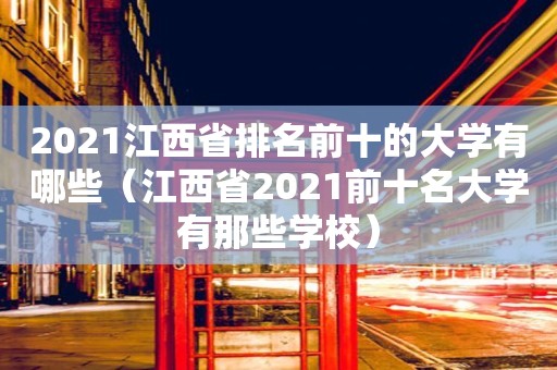 2021江西省排名前十的大学有哪些（江西省2021前十名大学有那些学校）
