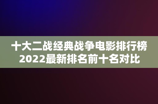 十大二战经典战争电影排行榜2022最新排名前十名对比