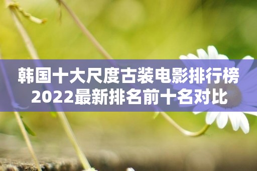 韩国十大尺度古装电影排行榜2022最新排名前十名对比