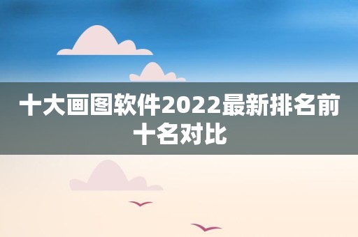 十大画图软件2022最新排名前十名对比